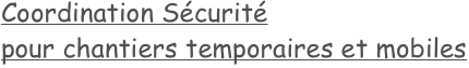 Coordination Sécurité 
pour chantiers temporaires et mobiles